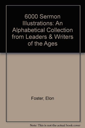 6000 Sermon Illustrations: An Alphabetical Collection from Leaders & Writers of the Ages,New