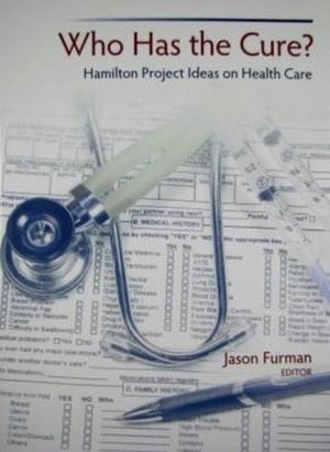 Who Has The Cure?: Hamilton Project Ideas On Health Care,New