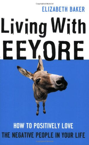 Living With Eeyore: How to Positively Love the Negative People in Your Life,New