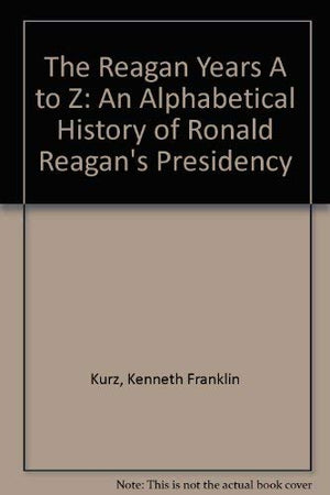 The Reagan Years A to Z: An Alphabetical History of Ronald Reagan's Presidency,Used
