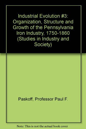 Industrial Evolution #3: Organization, Structure and Growth of the Pennsylvania Iron Industry, 17501860 (Studies in Industry an,Used