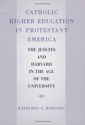 Catholic Higher Education in Protestant America: The Jesuits and Harvard in the Age of the University