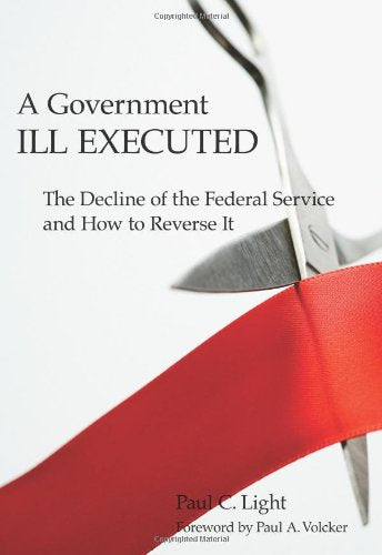 A Government Ill Executed: The Decline of the Federal Service and How to Reverse It,Used