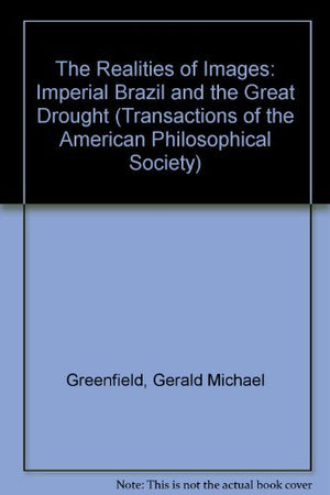 The Realities Of Images: Imperial Brazil And The Great Drought (Transactions Of The American Philosophical Society),New