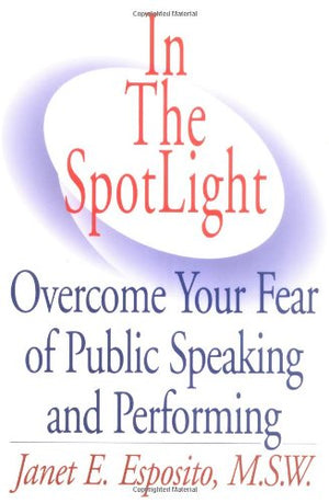 In The Spotlight: Overcome Your Fear Of Public Speaking And Performing
