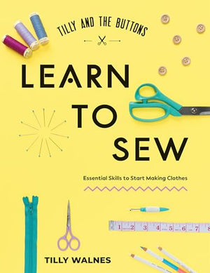 Tilly And The Buttons: Learn To Sew: Essential Skills To Start Making Clothes