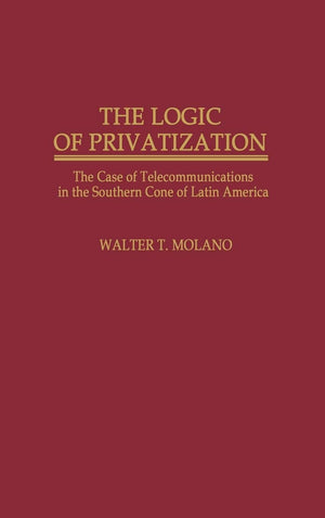 The Logic Of Privatization: The Case Of Telecommunications In The Southern Cone Of Latin America (Contributions In Economics And,New