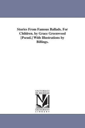 Stories from famous ballads. For children. By Grace Greenwood [pseud.] With illustrations by Billings.,Used