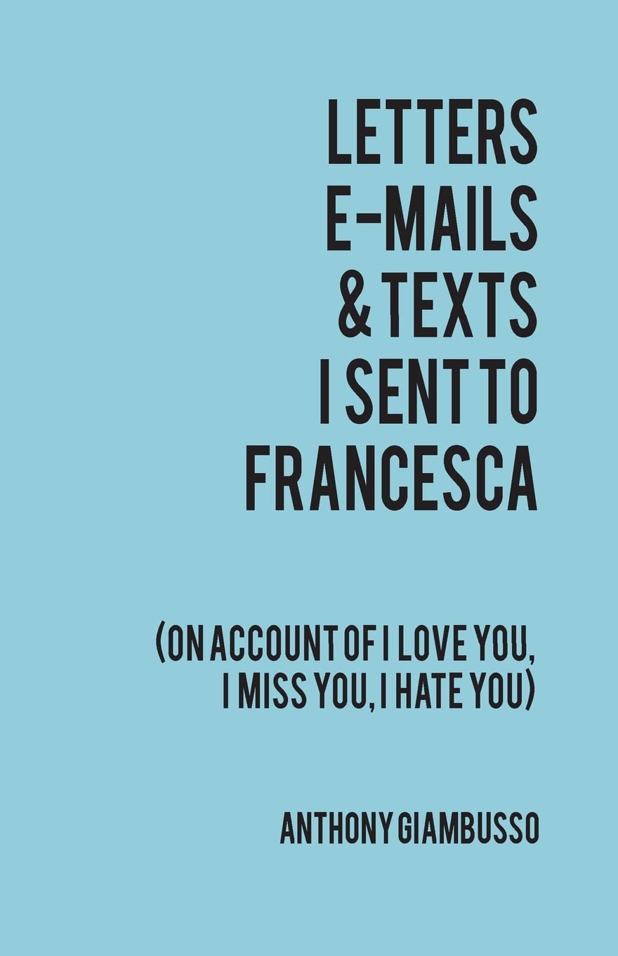 Letters, Emails, & Texts I sent to Francesca: On account of I love you, I hate you, I miss you,Used