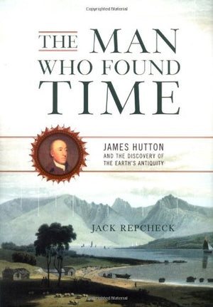 The Man Who Found Time: James Hutton And The Discovery Of Earth's Antiquity,New