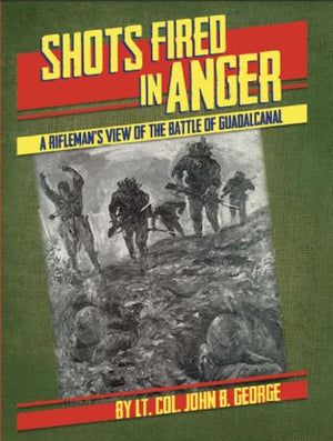 Shots Fired in Anger: A Riflemans View of Battle of Guadalcanal