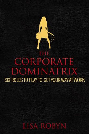 The Corporate Dominatrix: Six Roles To Play To Get Your Way At Work