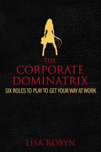 The Corporate Dominatrix: Six Roles To Play To Get Your Way At Work