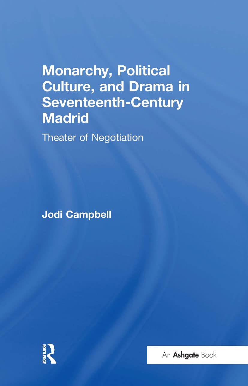 Monarchy, Political Culture, And Drama In Seventeenthcentury Madrid: Theater Of Negotiation,New