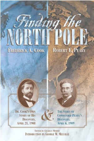 Finding The North Pole: Dr. Cook'S Own Story Of His Discovery, April 21, 1908, The Story Of Commander Peary'S Discovery, April 6