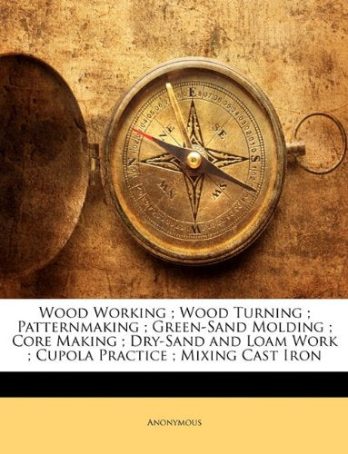 Wood Working ; Wood Turning ; Patternmaking ; GreenSand Molding ; Core Making ; DrySand and Loam Work ; Cupola Practice ; Mixi,New