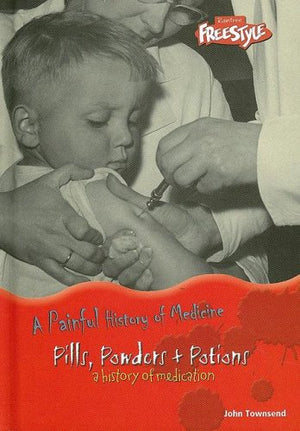 Pills, Powders & Potions: A History Of Medication (A Painful History of Medicine)