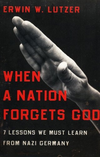 When A Nation Forgets God: 7 Lessons We Must Learn From Nazi Germany,New
