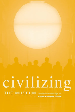 Civilizing the Museum: The Collected Writings of Elaine Heumann Gurian,New