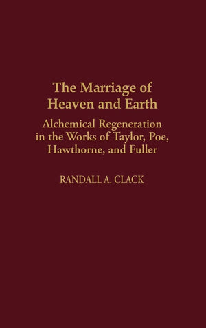 The Marriage Of Heaven And Earth: Alchemical Regeneration In The Works Of Taylor, Poe, Hawthorne, And Fuller (Contributions To T,New