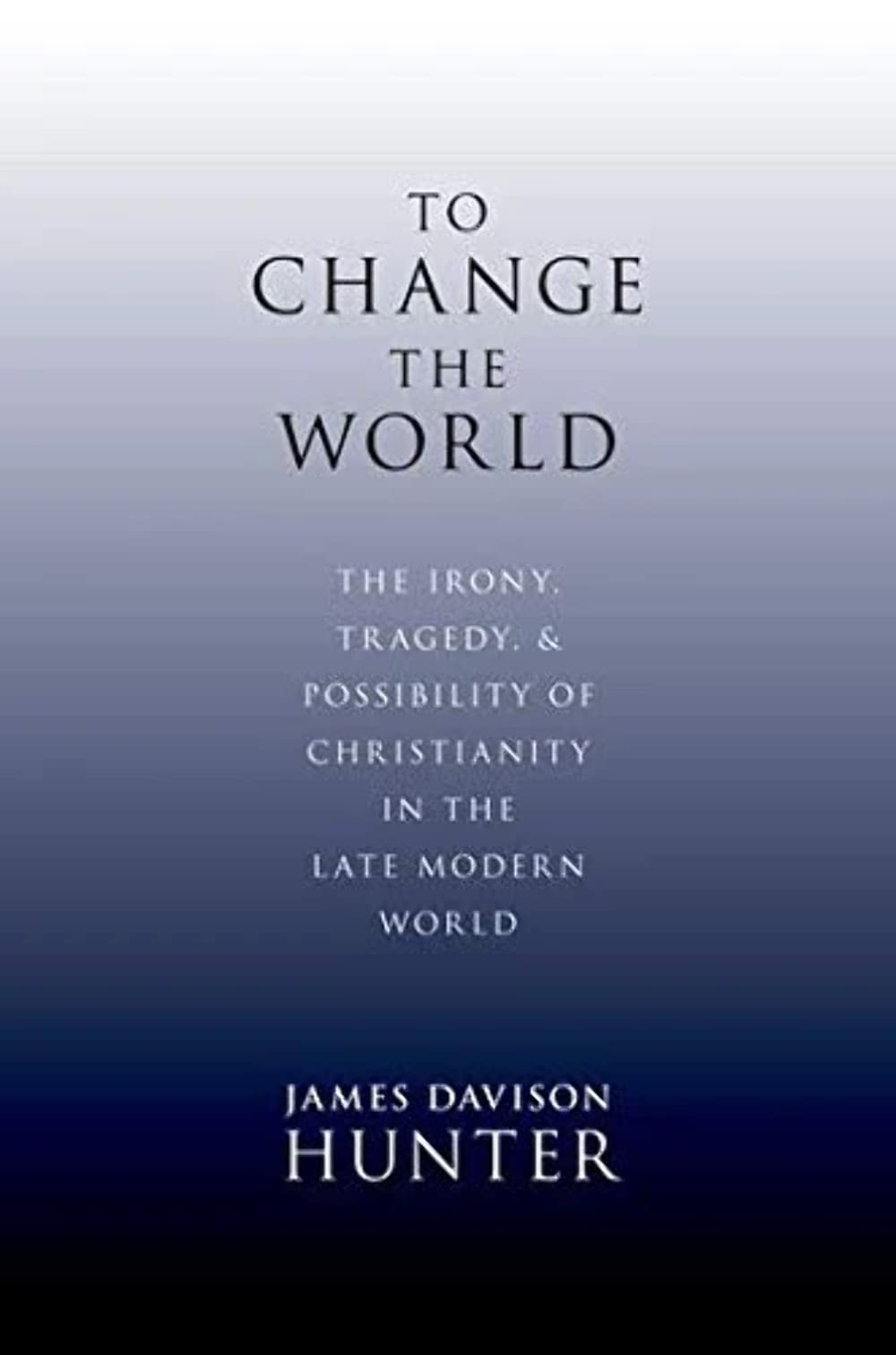To Change The World: The Irony, Tragedy, And Possibility Of Christianity In The Late Modern World,New