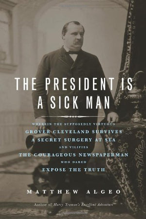 The President Is A Sick Man: Wherein The Supposedly Virtuous Grover Cleveland Survives A Secret Surgery At Sea And Vilifies The