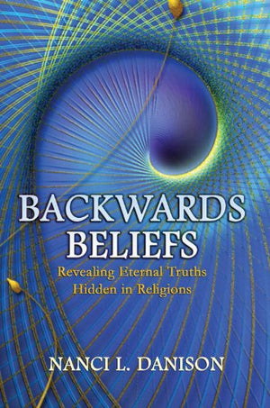 Backwards Beliefs: Revealing Eternal Truths Hidden in Religions,New