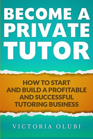 Become A Private Tutor: How To Start And Build A Profitable And Successful Tutoring Business,New
