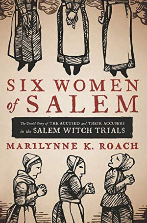 Six Women Of Salem The Untold Story Of The Accused And Their Accusers In The Salem Witch Trials