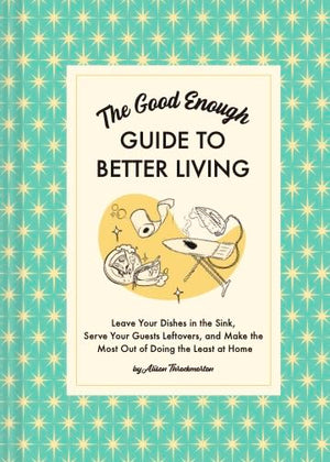 The Good Enough Guide to Better Living: Leave Your Dishes in the Sink, Serve Your Guests Leftovers, and Make the Most Out of Doi,New