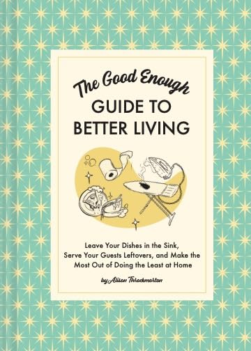 The Good Enough Guide to Better Living: Leave Your Dishes in the Sink, Serve Your Guests Leftovers, and Make the Most Out of Doi,New
