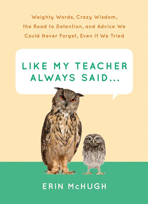 Like My Teacher Always Said...: Weighty Words, Crazy Wisdom, The Road To Detention, And Advice We Could Never Forget, Even If We