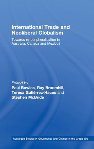 International Trade and Neoliberal Globalism: Towards Reperipheralisation in Australia, Canada and Mexico? (Routledge Studies i,New