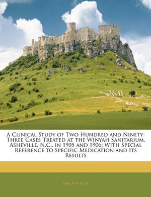A Clinical Study of Two Hundred and NinetyThree Cases Treated at the Winyah Sanitarium, Asheville, N.C., in 1905 and 1906: With,Used