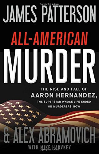 Allamerican Murder: The Rise And Fall Of Aaron Hernandez, The Superstar Whose Life Ended On Murderers' Row (James Patterson Tru