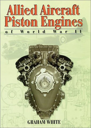 Allied Aircraft Piston Engines of World War II: History and Development of Frontline Aircraft Piston Engines Produced by Great B,Used