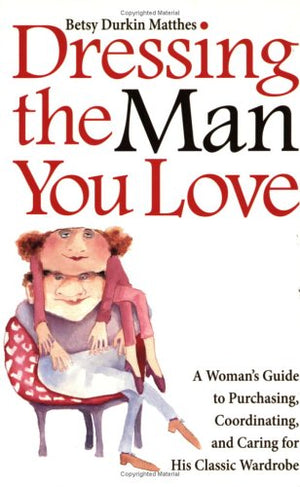 Dressing The Man You Love: A Woman'S Guide To Purchasing, Coordinating, And Caring For His Classic Wardrobe,New