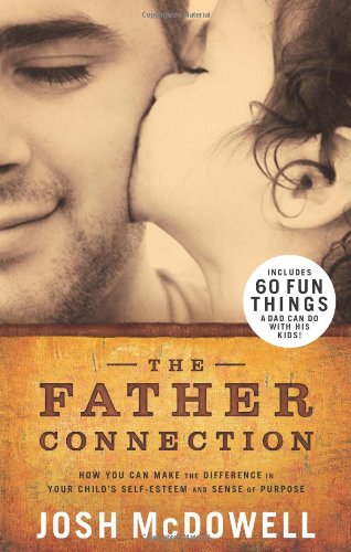 The Father Connection: How You Can Make the Difference in Your Child s SelfEsteem and Sense of Purpose