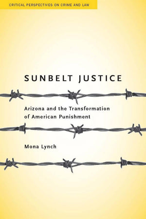 Sunbelt Justice: Arizona And The Transformation Of American Punishment (Critical Perspectives On Crime And Law),New