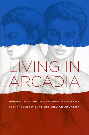 Living In Arcadia: Homosexuality, Politics, And Morality In France From The Liberation To Aids