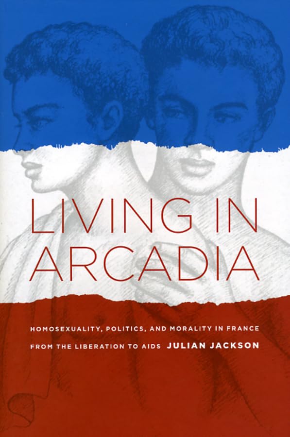 Living In Arcadia: Homosexuality, Politics, And Morality In France From The Liberation To Aids