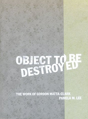 Object To Be Destroyed: The Work Of Gordon Mattaclark-new,New
