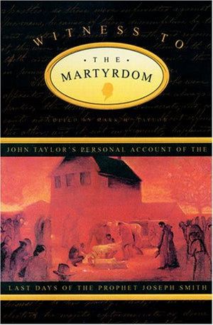 Witness To The Martyrdom: John Taylor'S Personal Account Of The Last Days Of The Prophet Joseph Smith
