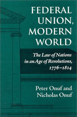 Federal Union, Modern World: The Law Of Nations In An Age Of Revolutions, 17761814