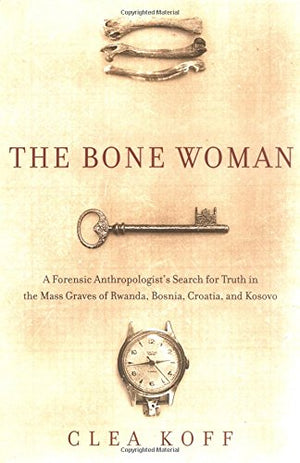 The Bone Woman: A Forensic Anthropologist'S Search For Truth In The Mass Graves Of Rwanda, Bosnia, Croatia, And Kosovo