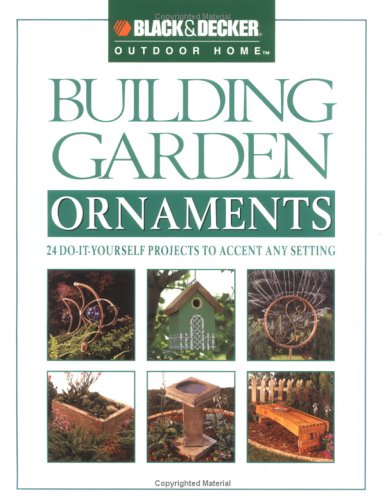 Building Garden Ornaments: 24 Doityourself Projects To Accent Any Setting (Black & Decker Outdoor Home)