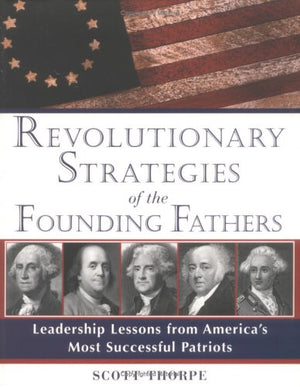 Revolutionary Strategies of the Founding Fathers: Leadership Lessons from America's Most Successful Patriots,New