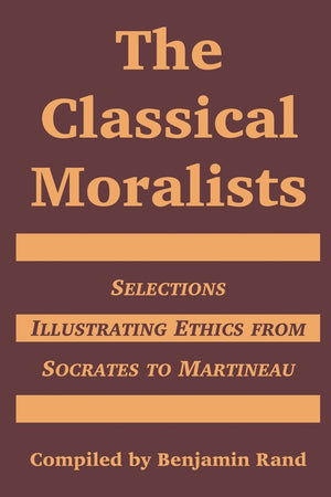The Classical Moralists: Selections Illustrating Ethics from Socrates to Martineau,New