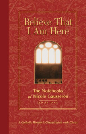 Believe That I Am Here: A Catholic Woman's Conversation with Christ (Notebooks of Nicole Gausseron),Used