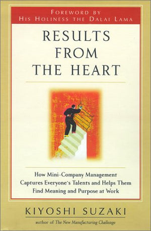 Results From The Heart: How Minicompany Management Captures Everyone'S Talents And Helps Them Find Meaning And Purpose At Work